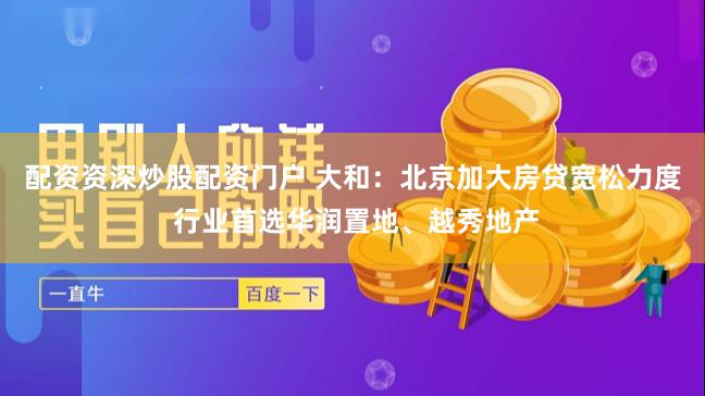 配资资深炒股配资门户 大和：北京加大房贷宽松力度 行业首选华润置地、越秀地产