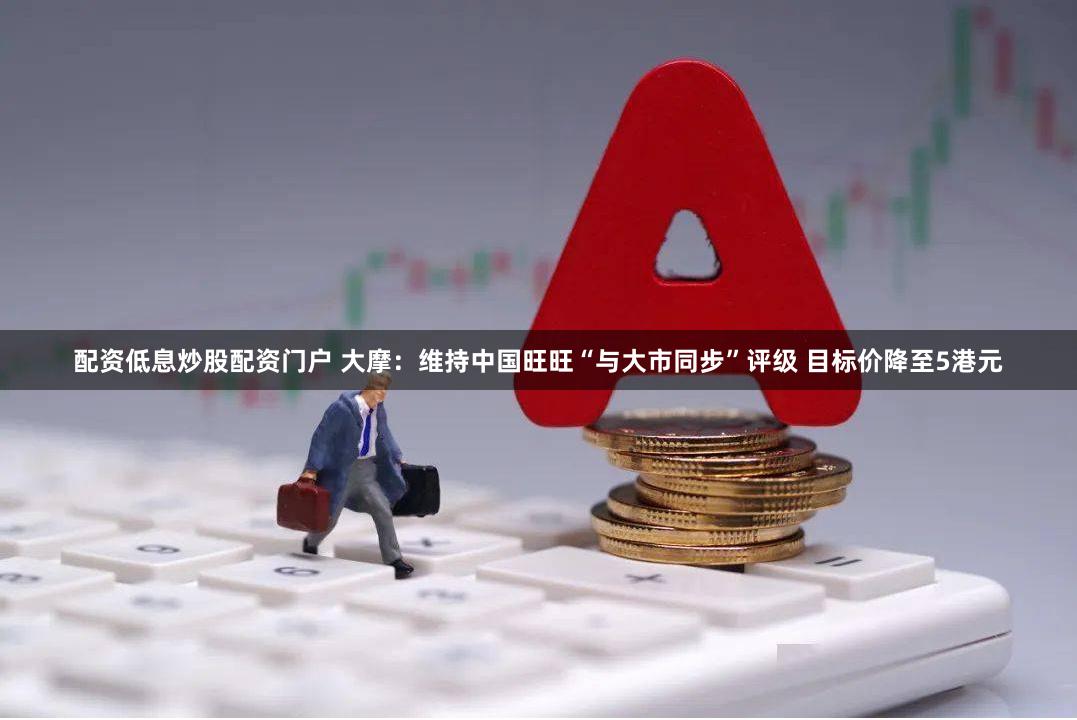 配资低息炒股配资门户 大摩：维持中国旺旺“与大市同步”评级 目标价降至5港元