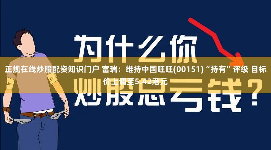 正规在线炒股配资知识门户 富瑞：维持中国旺旺(00151)“持有”评级 目标价上调至5.42港元