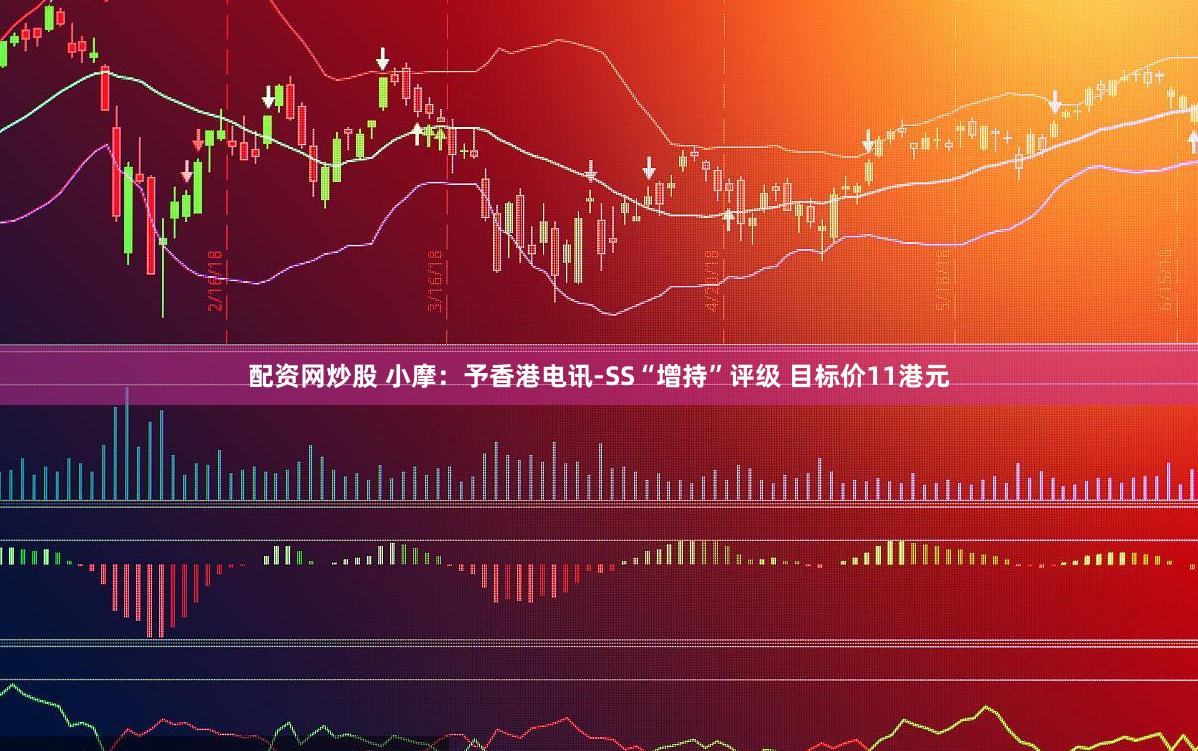 配资网炒股 小摩：予香港电讯-SS“增持”评级 目标价11港元