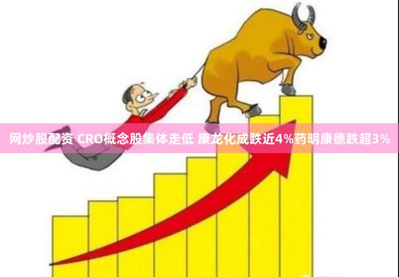 网炒股配资 CRO概念股集体走低 康龙化成跌近4%药明康德跌超3%