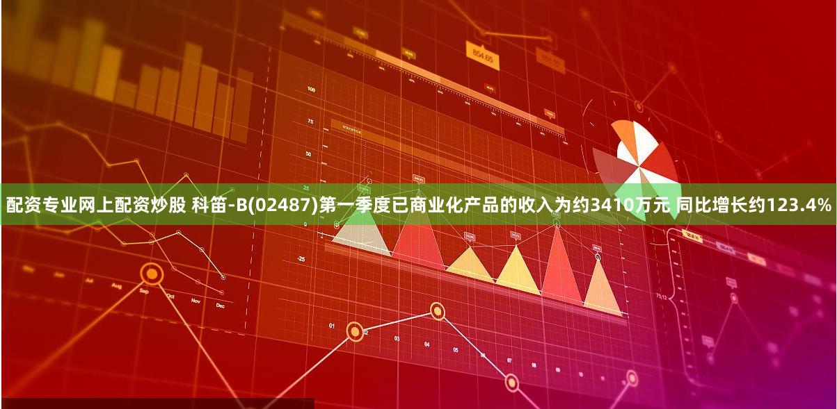配资专业网上配资炒股 科笛-B(02487)第一季度已商业化产品的收入为约3410万元 同比增长约123.4%