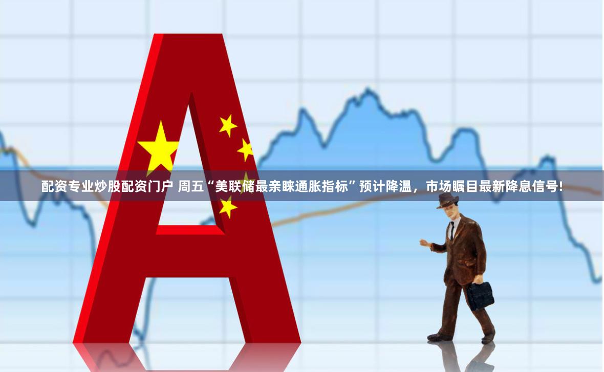 配资专业炒股配资门户 周五“美联储最亲睐通胀指标”预计降温，市场瞩目最新降息信号!