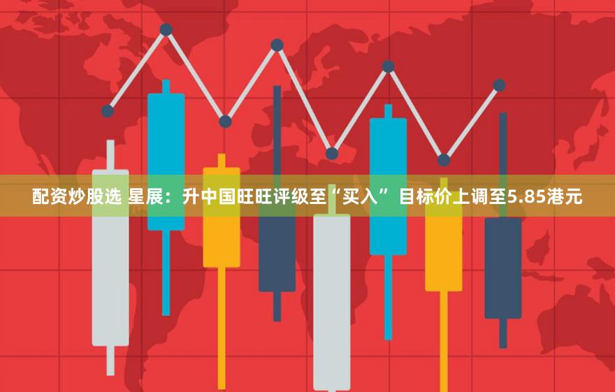 配资炒股选 星展：升中国旺旺评级至“买入” 目标价上调至5.85港元