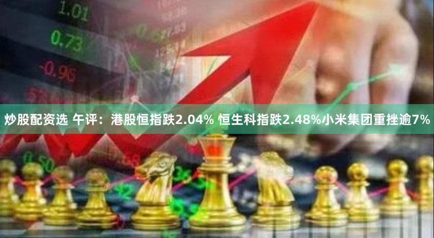 炒股配资选 午评：港股恒指跌2.04% 恒生科指跌2.48%小米集团重挫逾7%