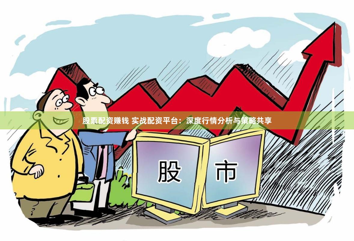 股票配资赚钱 实战配资平台：深度行情分析与策略共享