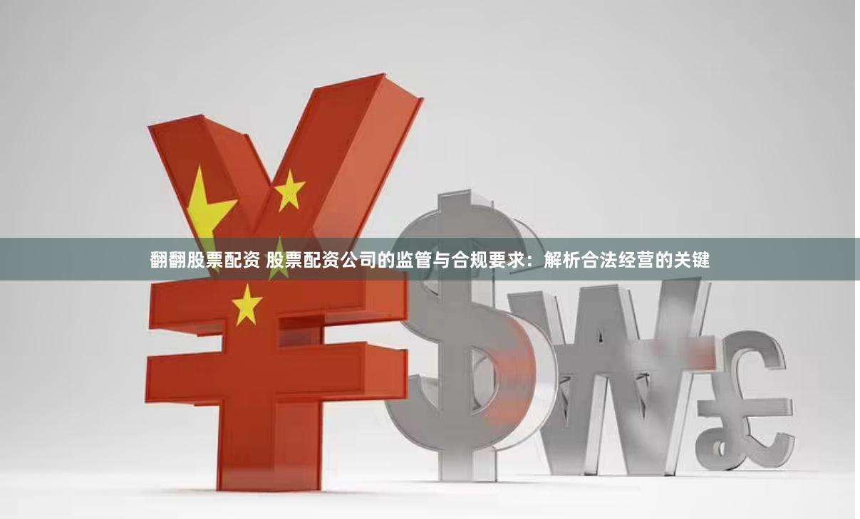 翻翻股票配资 股票配资公司的监管与合规要求：解析合法经营的关键