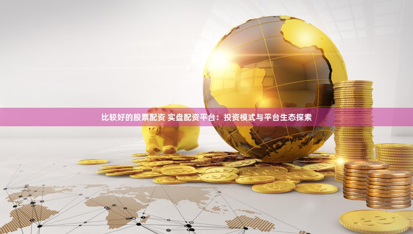 比较好的股票配资 实盘配资平台：投资模式与平台生态探索