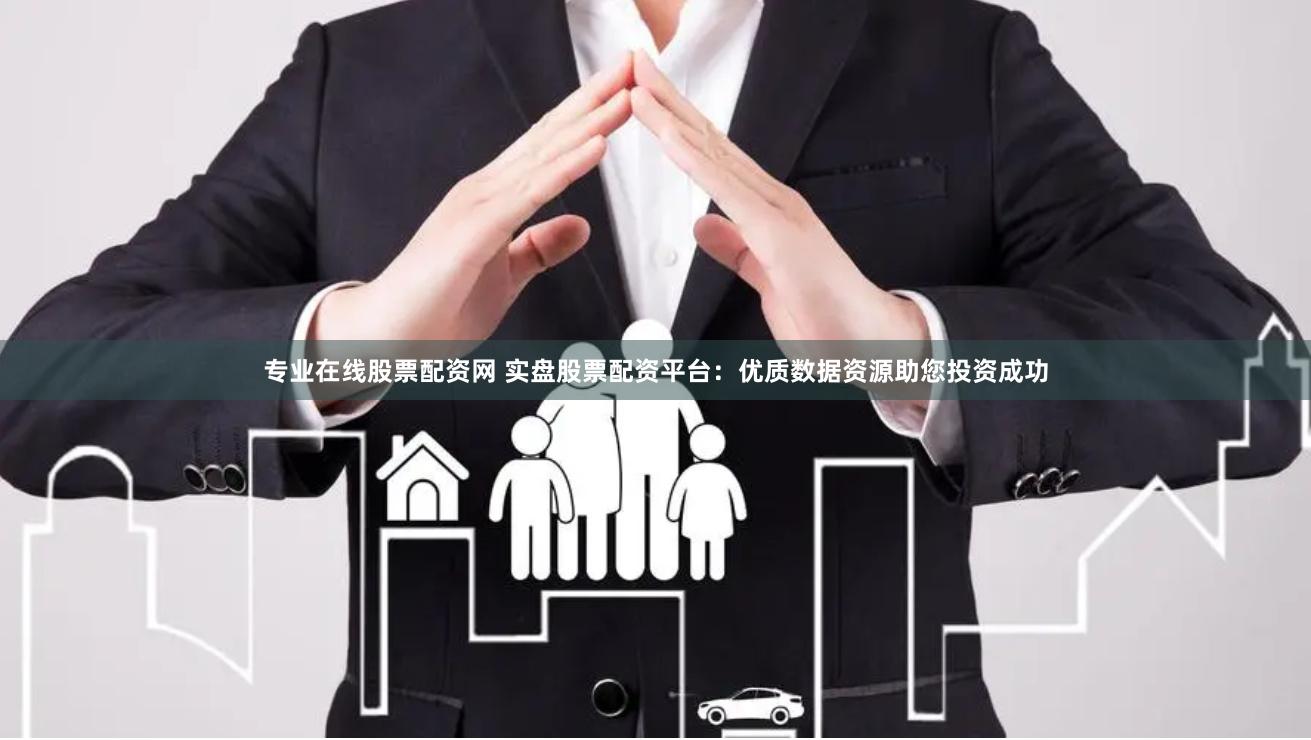 专业在线股票配资网 实盘股票配资平台：优质数据资源助您投资成功