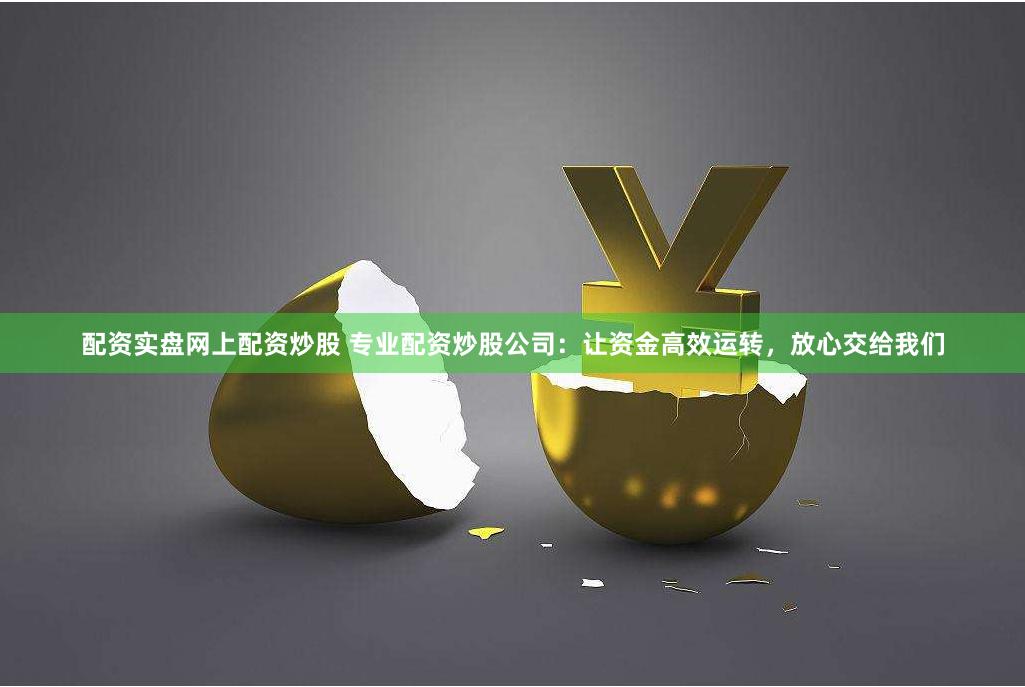 配资实盘网上配资炒股 专业配资炒股公司：让资金高效运转，放心交给我们