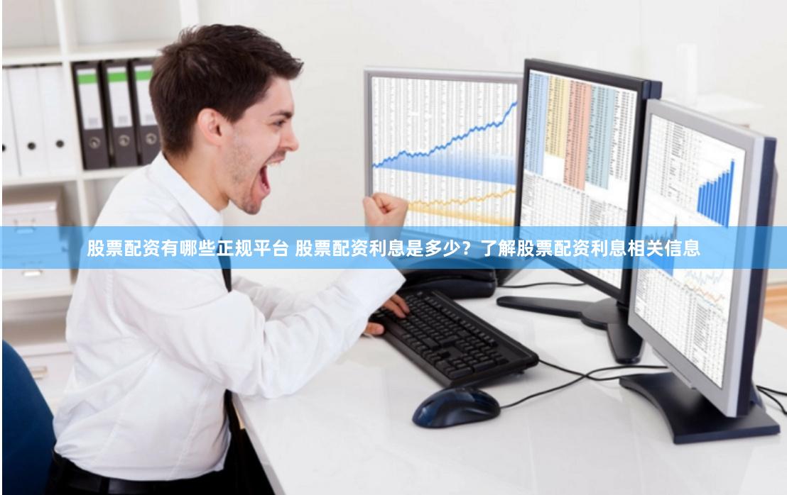 股票配资有哪些正规平台 股票配资利息是多少？了解股票配资利息相关信息
