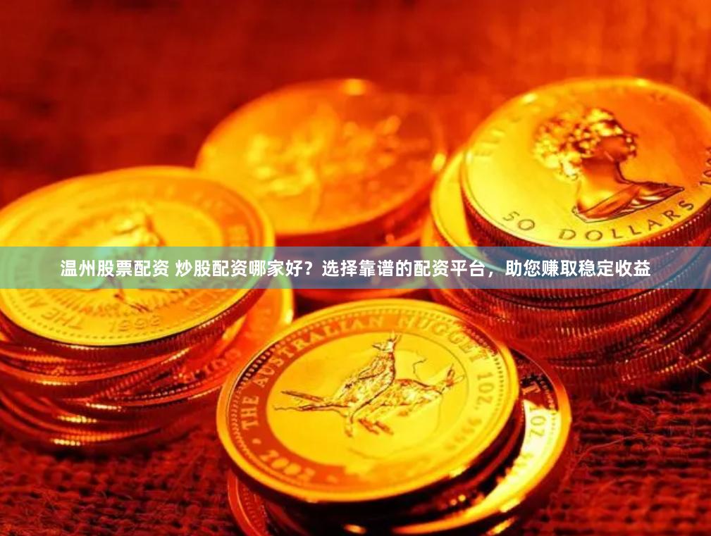 温州股票配资 炒股配资哪家好？选择靠谱的配资平台，助您赚取稳定收益
