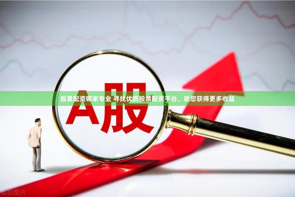 股票配资哪家专业 寻找优质股票配资平台，助您获得更多收益