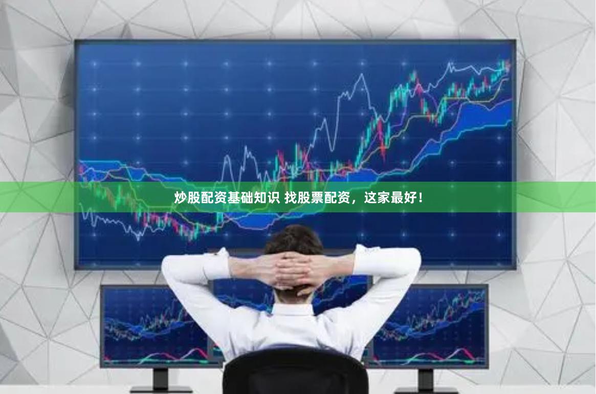 炒股配资基础知识 找股票配资，这家最好！
