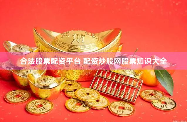 合法股票配资平台 配资炒股网股票知识大全