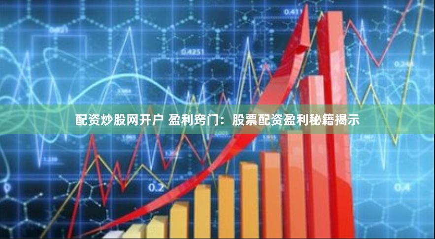 配资炒股网开户 盈利窍门：股票配资盈利秘籍揭示