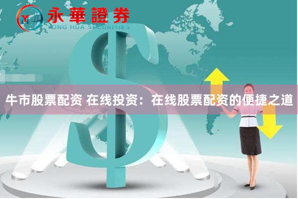 牛市股票配资 在线投资：在线股票配资的便捷之道