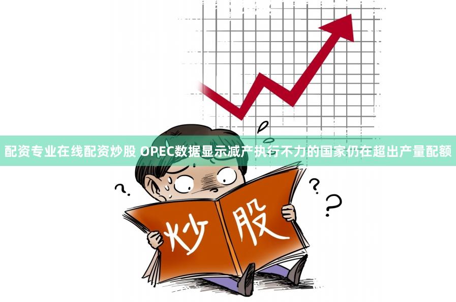 配资专业在线配资炒股 OPEC数据显示减产执行不力的国家仍在超出产量配额
