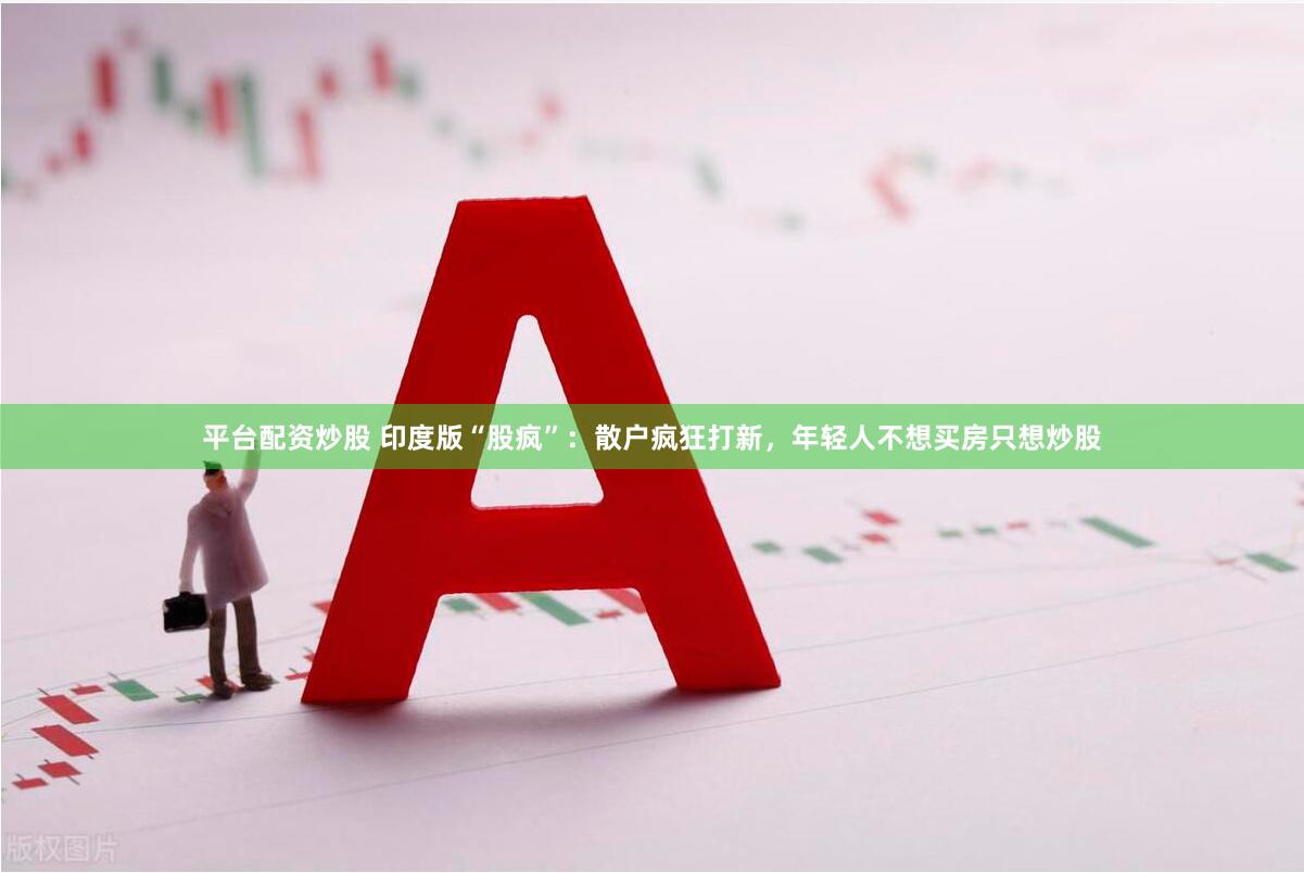 平台配资炒股 印度版“股疯”：散户疯狂打新，年轻人不想买房只想炒股