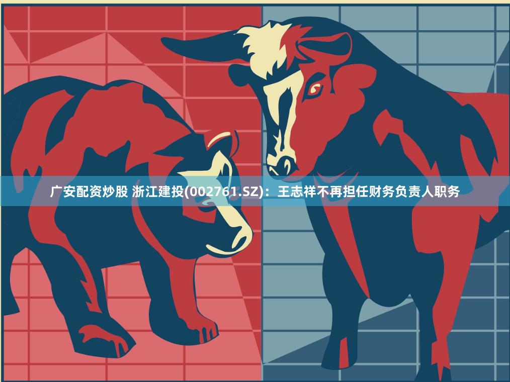 广安配资炒股 浙江建投(002761.SZ)：王志祥不再担任财务负责人职务