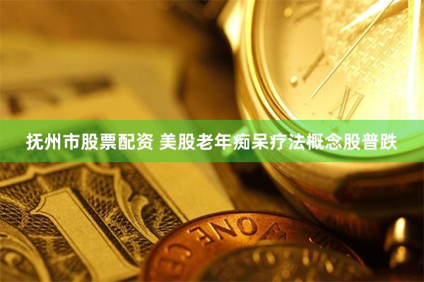 抚州市股票配资 美股老年痴呆疗法概念股普跌