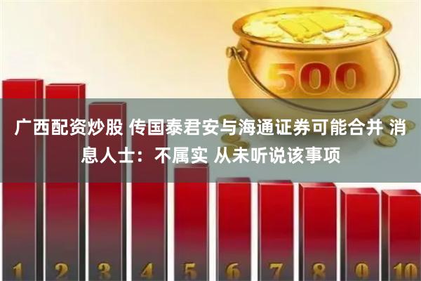 广西配资炒股 传国泰君安与海通证券可能合并 消息人士：不属实 从未听说该事项