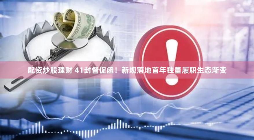 配资炒股理财 41封督促函！新规落地首年独董履职生态渐变
