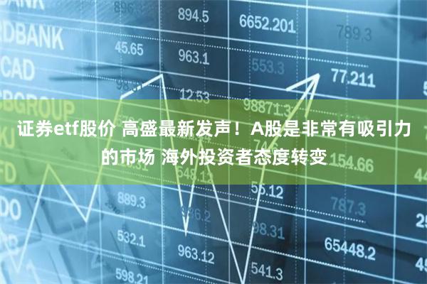 证券etf股价 高盛最新发声！A股是非常有吸引力的市场 海外投资者态度转变