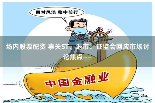 场内股票配资 事关ST、退市！证监会回应市场讨论焦点——
