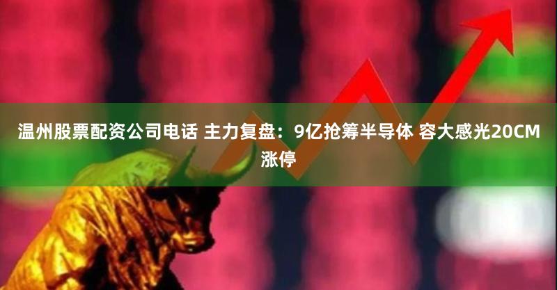 温州股票配资公司电话 主力复盘：9亿抢筹半导体 容大感光20CM涨停