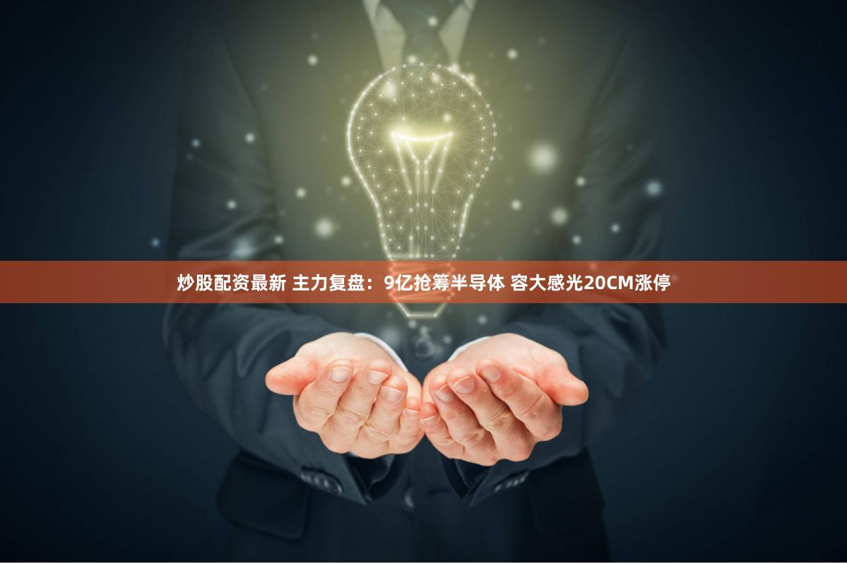 炒股配资最新 主力复盘：9亿抢筹半导体 容大感光20CM涨停