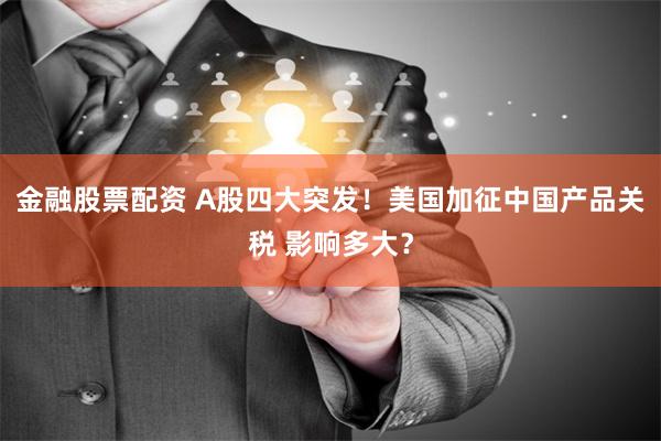 金融股票配资 A股四大突发！美国加征中国产品关税 影响多大？
