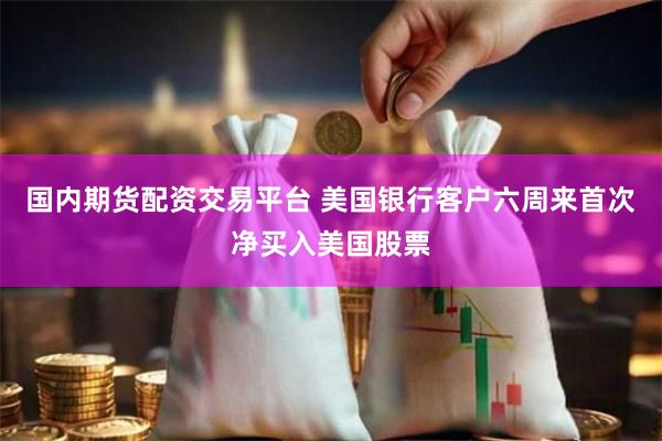 国内期货配资交易平台 美国银行客户六周来首次净买入美国股票