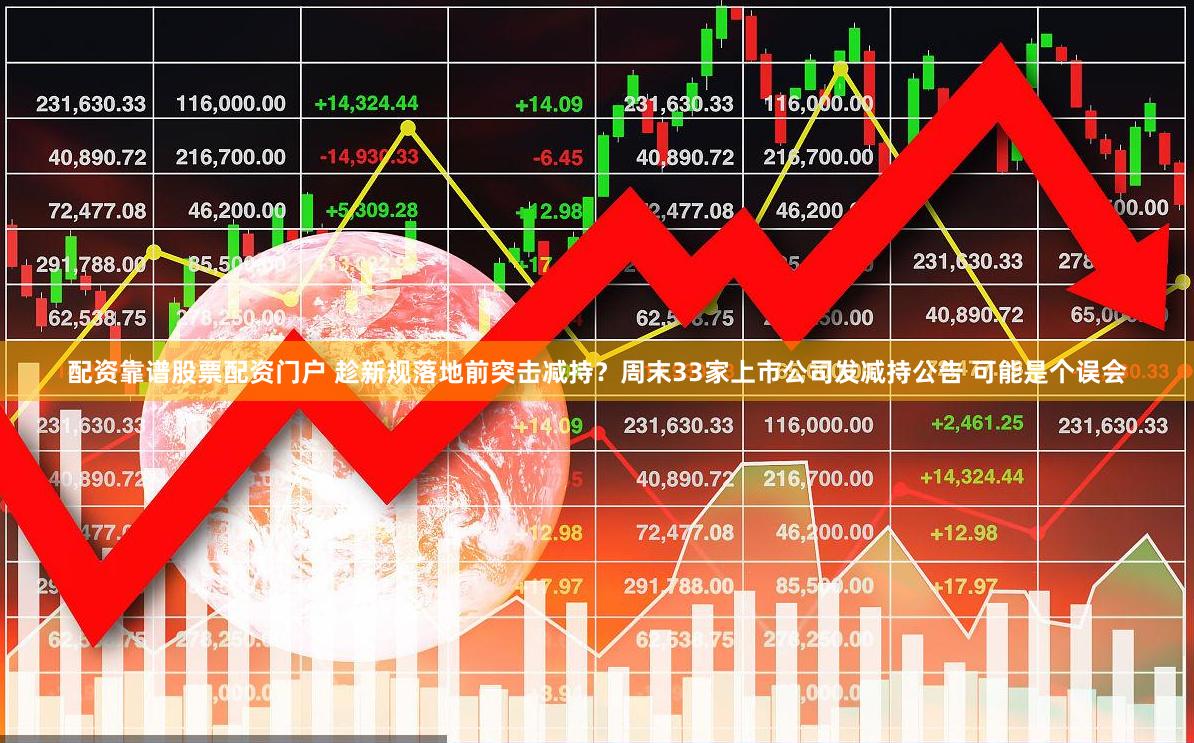 配资靠谱股票配资门户 趁新规落地前突击减持？周末33家上市公司发减持公告 可能是个误会