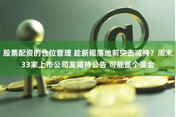 股票配资的仓位管理 趁新规落地前突击减持？周末33家上市公司发减持公告 可能是个误会