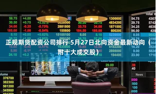 正规期货配资公司排行 5月27日北向资金最新动向（附十大成交股）