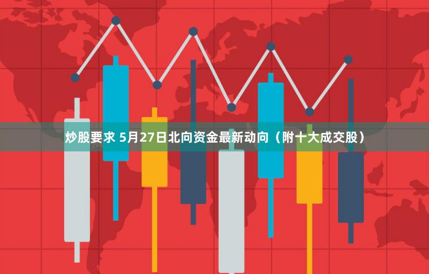 炒股要求 5月27日北向资金最新动向（附十大成交股）