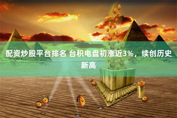 配资炒股平台排名 台积电盘初涨近3%，续创历史新高