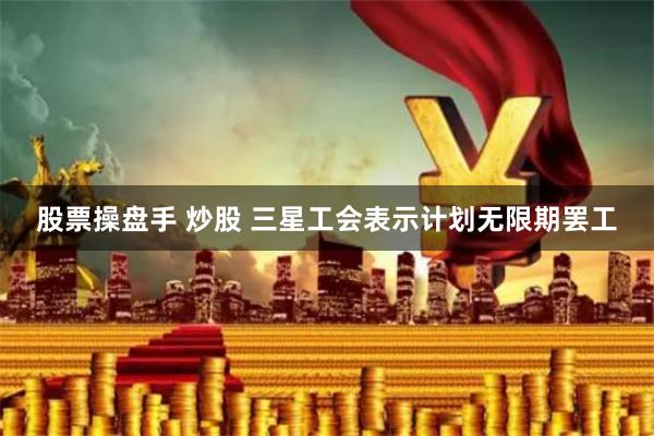 股票操盘手 炒股 三星工会表示计划无限期罢工