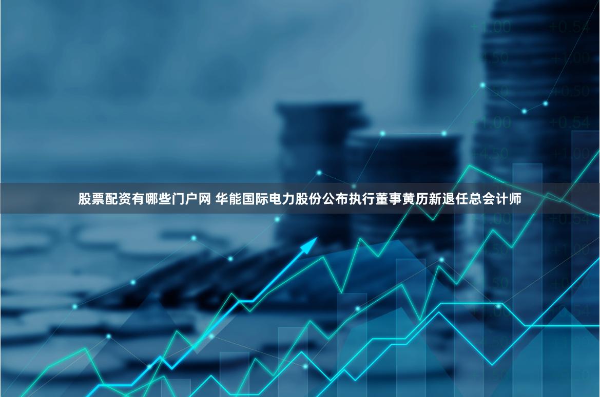 股票配资有哪些门户网 华能国际电力股份公布执行董事黄历新退任总会计师