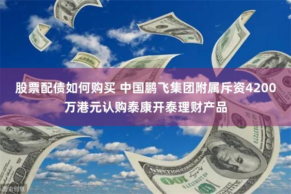 股票配债如何购买 中国鹏飞集团附属斥资4200万港元认购泰康开泰理财产品
