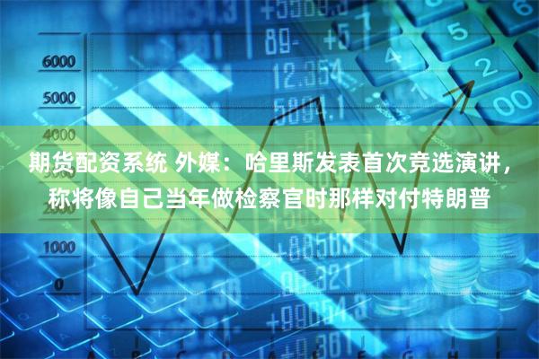 期货配资系统 外媒：哈里斯发表首次竞选演讲，称将像自己当年做检察官时那样对付特朗普