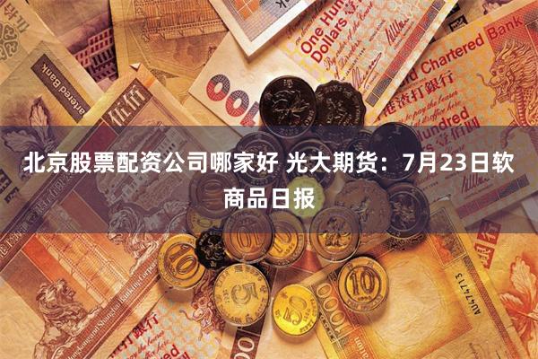 北京股票配资公司哪家好 光大期货：7月23日软商品日报