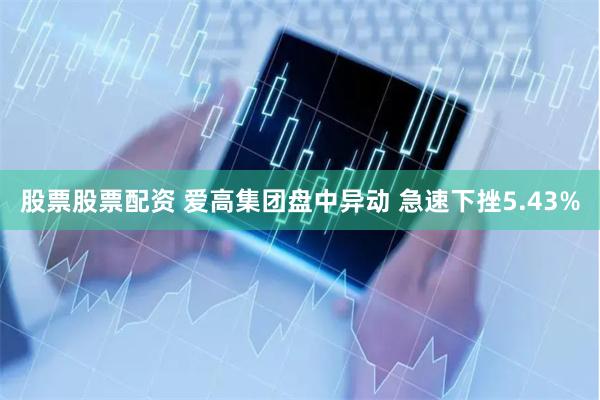 股票股票配资 爱高集团盘中异动 急速下挫5.43%