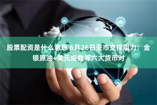 股票配资是什么意思 6月26日亚市支撑阻力：金银原油+美元指数等六大货币对
