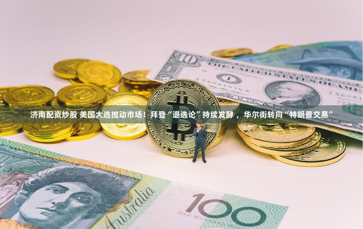 济南配资炒股 美国大选搅动市场！拜登“退选论”持续发酵 ，华尔街转向“特朗普交易”