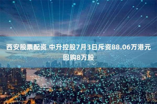 西安股票配资 中升控股7月3日斥资88.06万港元回购8万股