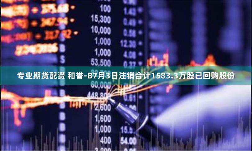 专业期货配资 和誉-B7月3日注销合计1583.3万股已回购股份