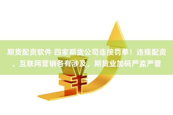 期货配资软件 四家期货公司连接罚单！违规配资、互联网营销各有涉及，期货业加码严监严管