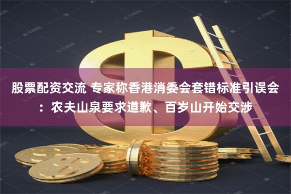 股票配资交流 专家称香港消委会套错标准引误会：农夫山泉要求道歉、百岁山开始交涉